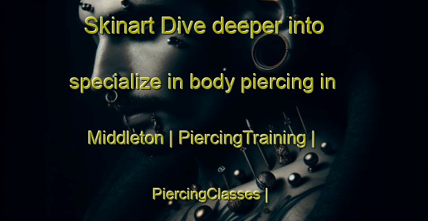 Skinart Dive deeper into specialize in body piercing in Middleton | PiercingTraining | PiercingClasses | SkinartTraining-Canada